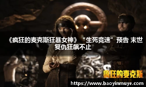 尊龙凯时：《疯狂的麦克斯狂暴女神》“生死竞速”预告 末世复仇狂飙不止